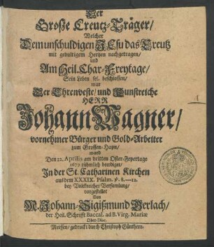Der Große Creutz-Träger/ Welcher Dem unschuldigen Jesu das Creutz mit gedultigem Hertzen nachgetragen/ und Am Heil. Char-Freytage/ Sein Leben ... beschlossen/ war Der ... Herr Johann Wagner ... Gold-Arbeiter zum Grossen-Hayn : ward Den 22. Aprilis am dritten Oster-Feyertage 1679 ... beerdiget