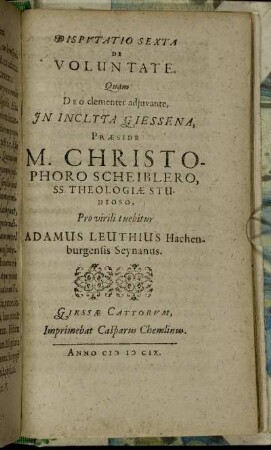 Disputatio Sexta De Voluntate / Quam ... In Inclyta Giessena, Praeside M. Christophoro Scheiblero ... Pro virili tuebitur Adamus Leuthius Hachenburgensis Seynanus.