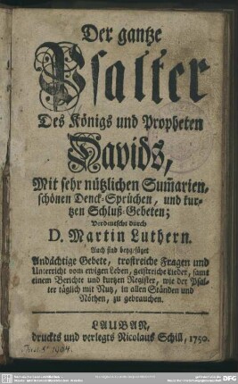 Der gantze Psalter Des Königs und Propheten Davids : Mit sehr nützlichen Sum[m]arien, schönen Denck-Sprüchen, und kurtzen Schluß-Gebeten; Auch sind beygefüget Andächtige Gebete, trostreiche Fragen ...
