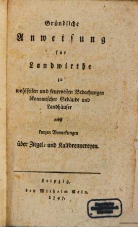 Gründliche Anweisung für Landwirthe zu wohlfeilen und feuervesten Bedachungen ökonomischer Gebäude und Landhäuser : nebst kurzen Bemerkungen über Ziegel- und Kalkbrennereyen