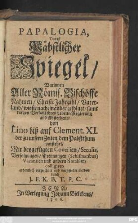 Papalogia, Das ist Päbstlicher Spiegel, Darinnen Aller Römis. Bischöffe Nahmen, Christi Jahrzahl, Vaterland, wie sie nacheinander gefolget ... von Lino biß auf Clement. XI ... Mit beygefügten Concilien, Seculis, Verfolgungen, Trennungen ... colligiret