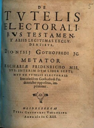 De Tvtelis Electoralibvs Testamentariis Legitimas Exclvdentibvs, Dionysii Gothofredi JC. Metator Zachariae Fridenricho Missvs : Interim Dvm Liber Septimvs De Tvtelis Electoralibus eiusdem Gothofredi Fridenricho oppositus, imprimitur