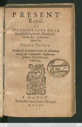 Present Royal, Ou Instructions De Sa Majesté d'Angleterre, Escosce, Irlande, &c. A son tres-cher Fils Henry Prince : Traduit & de nouveau reveu, & fidelement corrigé sur l'exemplaire Anglois imprimé à Edinburg l'an 1603.