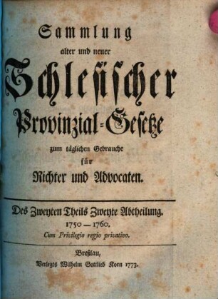 Sammlung alter und neuer Schlesischer Provinzial-Gesetze zum täglichen Gebrauche für Richter und Advocaten. Des Zweyten Theils Zweyte Abtheilung, 1750 - 1760.