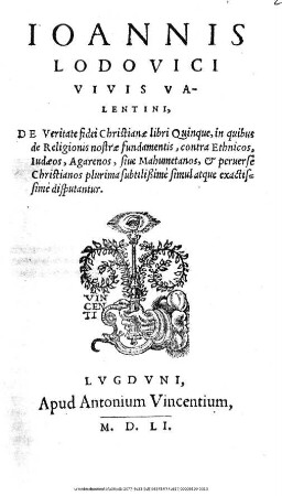 Ioannis|| Lodovici|| Vivis Va-||lentini,|| De Veritate fidei Christianæ libri Quinque, in quibus|| de Religionis nostræ fundamentis, contra Ethnicos,|| Iudæos, Agarenos, siue Mahumetanos, [et] peruerse|| Christianos plurima subtilißimè simul atque exactis-||simè disputantur.
