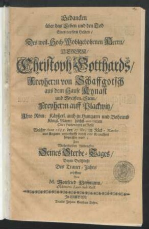 Gedancken über das Leben und den Tod Eines tapferen Helden/ Des weil. Hoch-Wohlgebohrnen Herrn/ Herrn/ Christoph Gotthards/ Freyherrn von Schaffgotsch aus dem Hause Kynast und Greiffen-Stein/ Freyherrn auff Plackwitz/ Ihro Röm: Käyserl. auch zu Hungarn und Boheimb Königl. Maytt: ... Obr: Leutenants zu Roß : Welcher Anno 1688. den 27. Nov: im Rück-Marche aus Ungarn unverhofft durch eine Kranckheit hingerissen ward