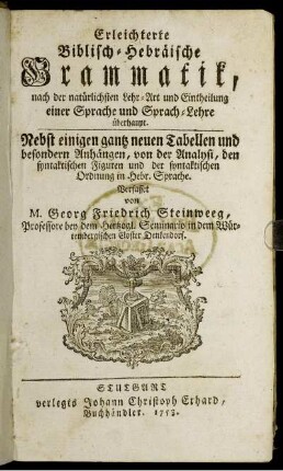 Erleichterte Biblisch-Hebräische Grammatik : nach der natürlichen Lehr-Art und Eintheilung einer Sprache und Sprach-Lehre überhaupt ; Nebst einigen gantz neuen Tabellen und besonderen Anhängen, von der Analysi, den syntaktischen Figuren und der syntaktischen Ordnung in Hebr. Sprache