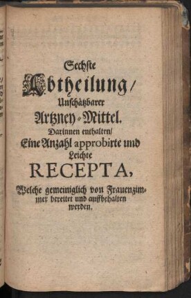 Sechste Abtheilung, Unschätzbarer Artzney-Mittel. Darinnen enthalten, Eine Anzahl approbirte und leichte Recepta, Welche gemeiniglich von Frauenzimmer bereitet und auffbehalten werden