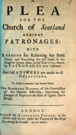 A plea for the church of Scotland against patronages: with reasons for relieving her from them, and repealing the act made in the reign of queen Anne, in the year 1712 ... : To which is annexed that famous paper, the seasonable warning of the Commission of the General Assembly, concerning the danger of popery in the end of queen Anne's reign
