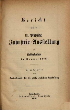 Bericht über die III. Pfälzische Industrie-Ausstellung zu Kaiserslautern im Sommer 1872 : Herausgegeben vom Centralcomité der III. pfälz. Industrie-Ausstellung