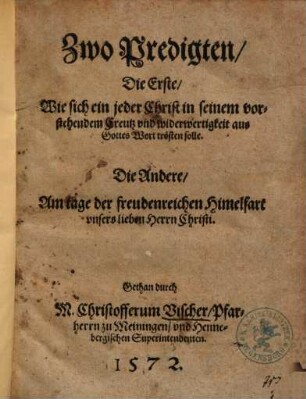 Zwo Predigten : Die Erste, Wie sich ein jeder Christ in seinem vorstehendem Creutz vnd widerwertigkeit aus Gottes Wort trösten solle. Die Andere, Am tage der freudenreichen Himelfart vnsers lieben Herrn Christi