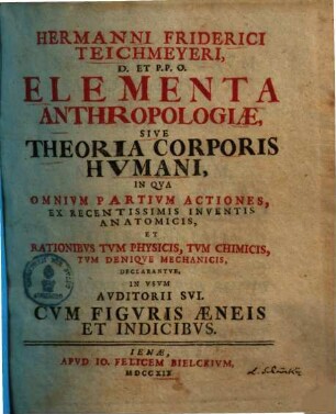 Hermanni Friderici Teichmeyeri Elementa anthropologiae, sive theoria corporis humani : in qua omnium partium actiones, ex recentissimis inventis anatomicis, et rationibus tum physicis, tum chimicis, tum denique mechanicis declarantur ...