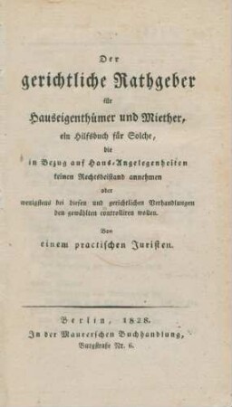 Der gerichtliche Rathgeber für Hauseigenthümer und Miether, ein Hilfsbuch für Solche, die in Bezug auf Haus-Angelegenheiten keinen Rechtsbeistand annehmen, oder wenigstens bei diesen und gerichtlichen Verhandlungen den gewählten controlliren wollen