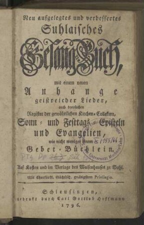 Neu aufgelegtes und verbessertes Suhlaisches Gesang-Buch, mit einem neuen Anhange geistreicher Lieder, auch dreyfachen Register der gewöhnlichen Kirchen-Kollekten, Sonn- und Festtags-Episteln und Evangelien, wie nicht weniger einem Gebet-Büchlein