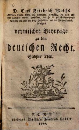 D. Carl Friedrich Walchs, Herzogl. Sachs. Goth. und Altenburg. Hofraths ... vermischte Beyträge zu dem deutschen Recht. 6