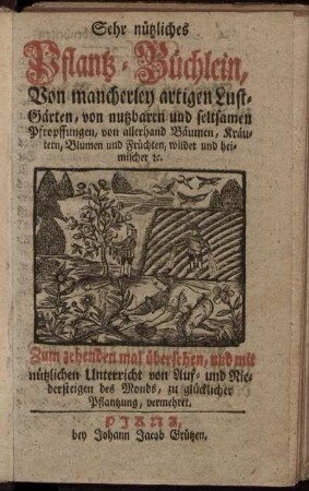 Sehr nützliches Pflantz-Büchlein, Von mancherley artigen Lust-Gärten, von nutzbaren und seltsamen Pfropffungen, von allerhand Bäumen, Kräutern, Blumen und Früchten, wilder und heimischer [et]c.