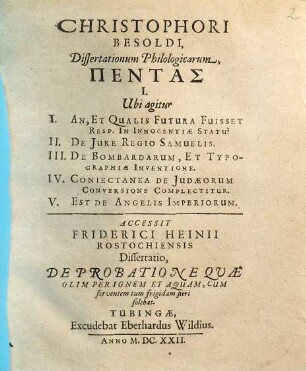 Christophori Besoldi, Dissertationum Philologicarum, Pentas I. : Ubi agitur I. An, Et Qualis Futura Fuisset Resp. In Innocentiae Statu? II. De Iure Regio Samuelis. III. De Bombardarum, Et Typographiae Inventione. IV. Coniectanea De Judaeorum Conversione Complectitur. V. Est De Angelis Imperiorum