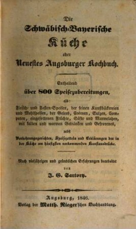 Die schwäbisch-bayerische Küche oder Neuestes Augsburger Kochbuch : Enthaltend über 800 Speisezubereitungen als: Fleisch- und Fastenspeisen, ... ; nach vieljährigen und gründlichen Erfahrungen bearbeitet