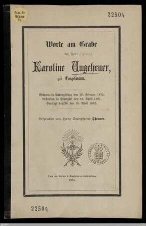 Worte am Grabe der Frau Karoline Ungeheuer, geb. Conzelmann : Geboren in Ludwigsburg den 19. Februar 1812, gestorben in Stuttgart den 16. April 1881, beerdigt daselbst den 18. April 1881