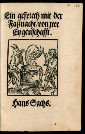 Ein gesprech mit der || Faßnacht/ von jrer || Eygenschafft.|| Hans Sachs.||(Ein Gesprech eyner || Bulerin/ vnd eines ligen-||den Narren vnter iren || Füssen.||)(Der Bauren Ader=||laß/ sambt einem Zanbrecher.||)