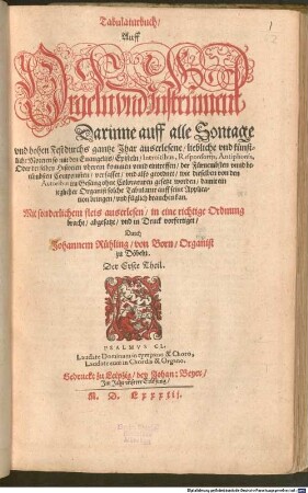 Tabulaturbuch, Auff Orgeln vnd Instrüment Darinne auff alle Sontage vnd hohen Fest durchs gantze Jhar auserlesene, liebliche vnd künstliche Moteten ... der Fürnembsten vnnd berümbsten Componisten, verfasset ... Der Erste Theil