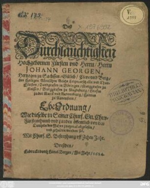 Deß Dürchlaüchtigsten Hochgebornen Fürsten und Herrn/ Herrn Johann Georgen, Hertzogen zu Sachssen ... und Chur-Fürsten ... EheOrdnung : Wie dieselbe in Seiner Churf. Gn. Chur-Fürstenthumb und Landen öffentlich von den Cantzeln des Jahrs zweymal abgelesen/ und gehalten werden sol ... ; [Datum Dreßden am 10. Augusti, Anno 1624.]