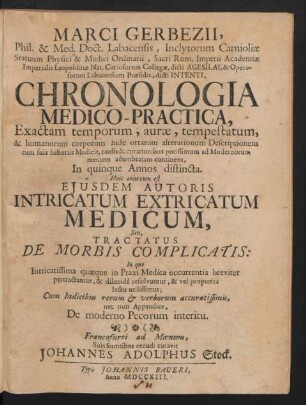 Marci Gerbezii, Phil. & Med. Doct. Labacensis Inclytorum Carnioliæ Statuum Physici & Medici Ordinarii ... Chronologia Medico-Practica : Exactam temporum, auræ, tempestatum, & humanorum corporum inde ortatum alterationum Descriptionem cum suis historiis Medicis, causis & curationibus potissimum ad Modernorum mentem adumbratam continens, In quinque Annos distincta : Cum Indicibus rerum & verborum ..., nec nom Appendice, De moderno Pecorum interitu