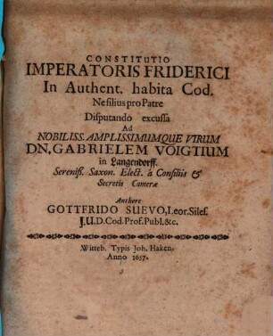 Constitutio Imperatoris Friderici In Authent. habita Cod. Ne filius pro Patre : Disputando excussa Ad Nobiliss. Amplissimumque Virum Dn. Gabrielem Voigtium in Langendorff. Sereniß. Saxon. Elect. a Consiliis & Secretis Camerae