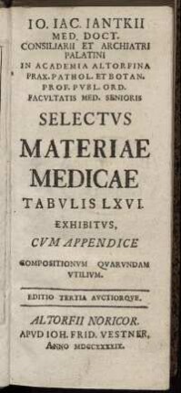 Jo. Jac. Jantkii Med. Doct. Consiliarii Et Archiatri Palatini ... Selectus Materiae Medicae : Tabulis LXVI Exhibitus, Cum Appendice