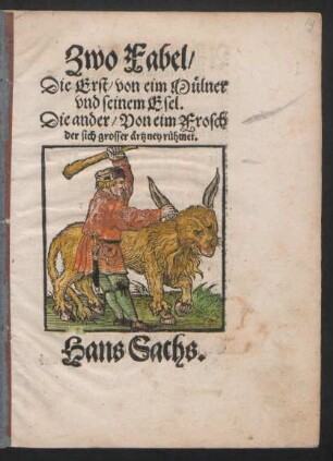 Zwo Fabel/|| Die Erst von eim Mülner || vnd seinem Esel.|| Die ander/ Von eim Frosch || der sich grosser ärtzney rühmet.|| Hans Sachs.||