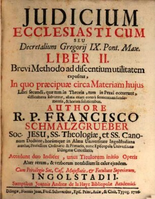 ... Seu Decretalium Gregorij IX. Pont. Max. Liber ... : Brevi Methodo ad discentium utilitatem expositus, In quo præcipuæ circa materiam hujus Libri ..., quæ tum in Theoria, tum in Praxi occurrunt, difficultates solvuntur, allatis etiam contrà sentientium fundamentis, & horum solutionibus, Liber II.. Judicium Ecclesiasticum