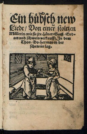 Ein huebsch new || Liedt/ Von einer stoltzen || Muellerin/ wie sie jre Huener= Genß/ End=||ten vnd schwein verkaufft. Jn dem || Thon/ Do Herman in der || schewren lag.||