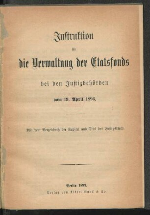 Instruktion für die Verwaltung der Etatsfonds bei den Justizbehörden vom 19. April 1893 : mit dem Verzeichniß der Kapitel und Titel des Justiz-Etats