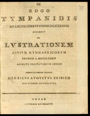 De Rogo Tympanidis Ad Locvm Corrvptissimvm Ciceronis Disserit Et Lvstrationem Civivm Gymnasticorvm Priorem A. MDCCLXXXIV Adiecto Recitationvm Indice Observantissime Indicit Henricvs Avgvstvs Zeibich Ill. Rvthen. Profess. Pvbl.