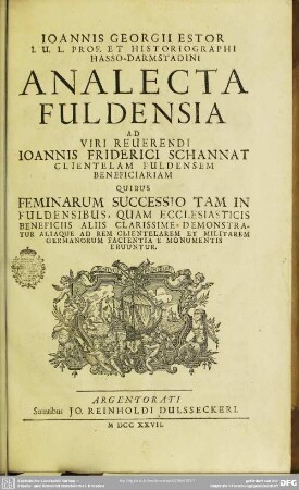 Ioannis Georgii Estor I. U. L. Prof. Et Hisotriographi Hasso-Darmstadini Analecta Fuldensia : Ad Viri Reuerendi Ioannis Friderici Schannat Clientelam Fuldensem Beneficiariam Quibus Feminarum Successio Tam In Fuldensibus, Quam Ecclesiasticis Beneficiis Aliis Clarissime Demonstratur Aliaque Ad Rem Clientelarem Et Militarem Germanorum Facientia E Monumentis Eruuntur