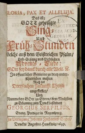 Gloria, Pax Et Alleluia. Das ist; Gott geheiligte Sing- Und Früh-Stunden : Welche auß dem Geistreichen Psalm/ Lob-Gesang und Lieblichen Advents-Liede: Gott sey danck durch alle Welt. [et]c. In offentlicher Gemeine ... Nach der Dreyfachen Zukunfft Christi angestellet/ Und ... zum Druck befördert