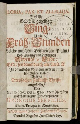 Gloria, Pax Et Alleluia. Das ist; Gott geheiligte Sing- Und Früh-Stunden : Welche auß dem Geistreichen Psalm/ Lob-Gesang und Lieblichen Advents-Liede: Gott sey danck durch alle Welt. [et]c. In offentlicher Gemeine ... Nach der Dreyfachen Zukunfft Christi angestellet/ Und ... zum Druck befördert