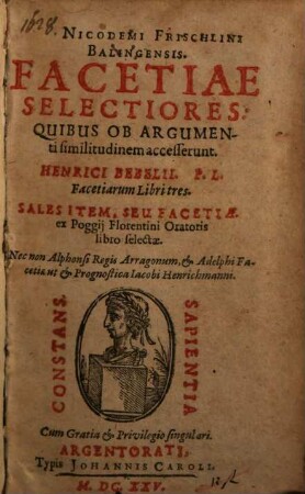 Nicodemi Frischlini Balingensis Facetiae Selectiores : Quibus Ob Argumenti similitudinem accesserunt. Henrici Bebelii. P.L. Facetiarum Libri tres. Sales Item, Seu Facetiae ex Poggij Florentini Oratoris libro selectae. Nec non Alphonsi Regis Arragonum, & Adelphi Facetiae ut & Prognostica Jacobi Henrichmanni