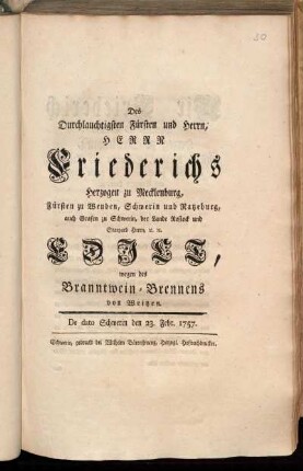 Des Durchlauchtigsten Fürsten und Herrn, Herrn Friederichs Herzogen zu Mecklenburg, Fürsten zu Wenden, Schwerin und Ratzeburg, auch Grafen zu Schwerin, der Lande Rostock und Stargard Herrn, [et]c. [et]c. Edict, wegen des Branntwein-Brennens von Weitzen : De dato Schwerin den 23. Febr. 1757.