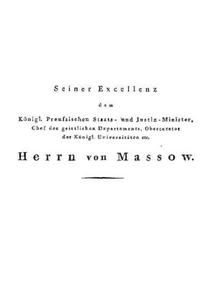 Seiner Excellenz dem Königl. Preussischen Staats- und Justiz-Minister, Chef des geistlichen Departements, Obercurator der Königl. Universitäten etc. Herrn von Massow.