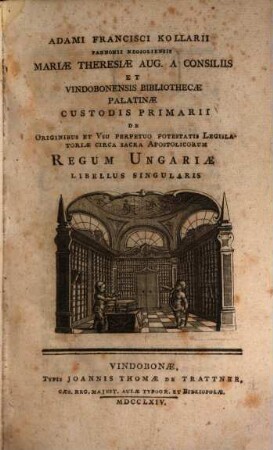 Adami Francisci Kollarii Pannonii Neosoliensis ... De Originibus Et Vsu Perpetuo Potestatis Legislatoriae Circa Sacra Apostolicorum Regum Ungariae Libellus Singularis