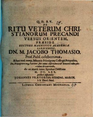 De Ritu Veterum Christianorum Precandi Versus Orientem, Praeside ... Dn. M. Jacobo Thomasio ... die 26. Martii Anno Epoches Christianae M.DC.LXX. publice disputabit Johannes Praetorius, Stendal. March. S.S. Theol. Stud.