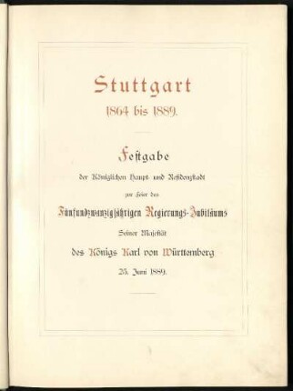 Stuttgart 1864 bis 1889 : Festgabe der Königlichen Haupt- und Residenzstadt zur Feier des Fünfundzwanzigjährigen Regierungs-Jubiläums Seiner Majestät des Königs Karl von Württemberg, 25. Juni 1889