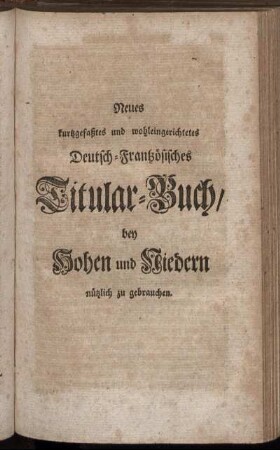 Neues kurtzgefaßtes und wohleingerichtetes Deutsch-Frantzösisches Titular-Buch : bey Hohen und Niedern nützlich zu gebrauchen.