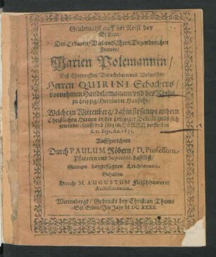Grabmahl auff der Reise bey Ephrat : Der Erbaren/ Viel- und EhrenTugendreichen Frawen/ Marien Polemannin/ Deß ... Quirini Schachers/ vornehmen Handelsmannen und des Raths zu Leipzig/ Hertzlieber Haußehr/ Welche zu Wittenberg/ dahin sie sampt andern Christlichen Hertzen in der Leipziger Bedrängnüß sich gewendet/ sanfft und selig im Herrn verstorben d. 21. Sept. An. 1631. Auffgerichtet