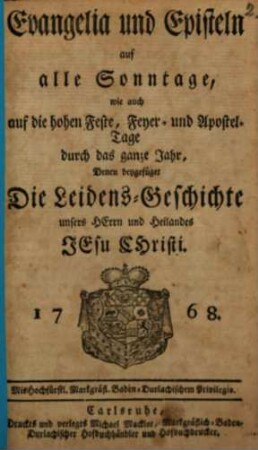 Evangelia und Episteln auf alle Sonntage : wie auch auf die hohen Feste, Feyer- und Apostel-Tage durch das ganze Jahr ; Denen beygefüget Die Leidens-Geschichte unseres Herrn und Heilandes Jesu Christi