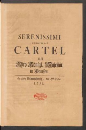Serenissimi Renovirtes Cartel mit Ihro Königl. Majestät in Preussen : de dato Braunschweig, den 6ten Febr. 1751.