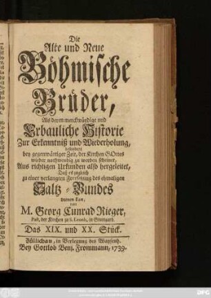 Stück 19/20: Die Alte und Neue Böhmische Brüder, Als deren Merckwürdige und erbauliche Historie Zur Erkenntniß und Wiederholung, besonders bey gegenwärtiger Zeit, Der Kirchen Gottes wieder nothwendig zu werden scheinet : Aus richtigen Urkunden also hergeleitet, Daß es zugleich zu einer verlangten Fortsetzung des ehemaligen Saltz-Bundes dienen kan