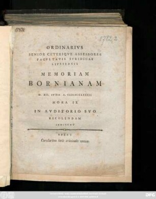 Ordinarivs Senior Ceteriqve Assessores Facvltatis Ivridicae Lipsiensis Memoriam Bornianam D. XII. Ivnii A. MDCCLXXXII. Hora IX. In Avditorio Svo Recolendam Indicvnt : Inest Corollarium iuris criminalis nonum