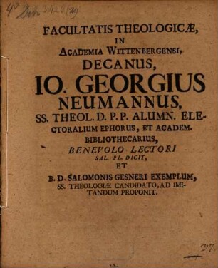 Facultatis Theologicæ, In Academia Wittenbergensi, Decanus, Io. Georgius Neumannus, Ss. Theol. D.P.P. Alumn. Electoralium Ephorus, Et Academ. Bibliothecarius, Benevolo Lectori Sal. Pl. Dicit Et B.D. Salomonis Gesneri Exemplum, Ss. Theologiæ Candidato, Ad Imitandum Proponit